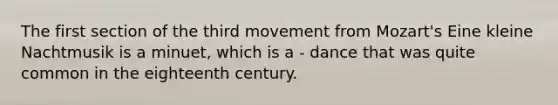 The first section of the third movement from Mozart's Eine kleine Nachtmusik is a minuet, which is a - dance that was quite common in the eighteenth century.