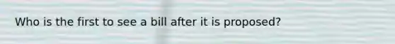 Who is the first to see a bill after it is proposed?