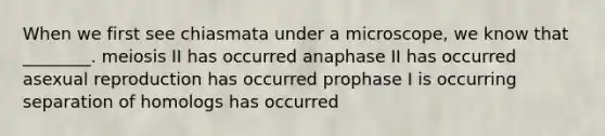 When we first see chiasmata under a microscope, we know that ________. meiosis II has occurred anaphase II has occurred asexual reproduction has occurred prophase I is occurring separation of homologs has occurred