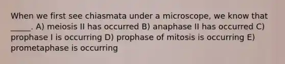 When we first see chiasmata under a microscope, we know that _____. A) meiosis II has occurred B) anaphase II has occurred C) prophase I is occurring D) prophase of mitosis is occurring E) prometaphase is occurring