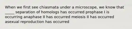 When we first see chiasmata under a microscope, we know that _____ separation of homologs has occurred prophase I is occurring anaphase II has occurred meiosis II has occurred asexual reproduction has occurred