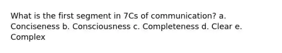 What is the first segment in 7Cs of communication? a. Conciseness b. Consciousness c. Completeness d. Clear e. Complex