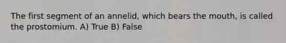 The first segment of an annelid, which bears <a href='https://www.questionai.com/knowledge/krBoWYDU6j-the-mouth' class='anchor-knowledge'>the mouth</a>, is called the prostomium. A) True B) False