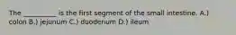 The __________ is the first segment of the small intestine. A.) colon B.) jejunum C.) duodenum D.) ileum