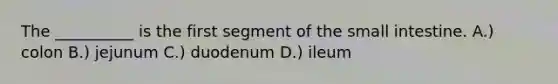 The __________ is the first segment of <a href='https://www.questionai.com/knowledge/kt623fh5xn-the-small-intestine' class='anchor-knowledge'>the small intestine</a>. A.) colon B.) jejunum C.) duodenum D.) ileum