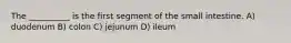 The __________ is the first segment of the small intestine. A) duodenum B) colon C) jejunum D) ileum