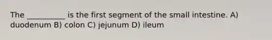 The __________ is the first segment of the small intestine. A) duodenum B) colon C) jejunum D) ileum