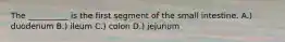 The __________ is the first segment of the small intestine. A.) duodenum B.) ileum C.) colon D.) jejunum