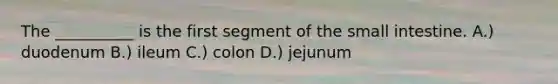 The __________ is the first segment of the small intestine. A.) duodenum B.) ileum C.) colon D.) jejunum