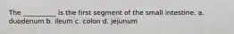 The __________ is the first segment of the small intestine. a. duodenum b. ileum c. colon d. jejunum