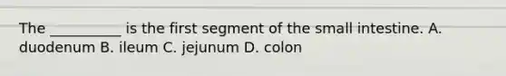 The __________ is the first segment of <a href='https://www.questionai.com/knowledge/kt623fh5xn-the-small-intestine' class='anchor-knowledge'>the small intestine</a>. A. duodenum B. ileum C. jejunum D. colon