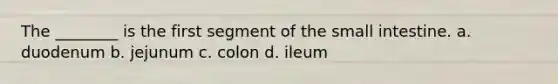 The ________ is the first segment of the small intestine. a. duodenum b. jejunum c. colon d. ileum