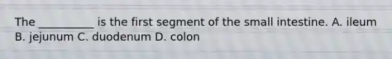 The __________ is the first segment of the small intestine. A. ileum B. jejunum C. duodenum D. colon