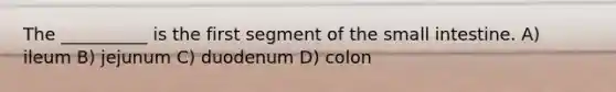 The __________ is the first segment of the small intestine. A) ileum B) jejunum C) duodenum D) colon