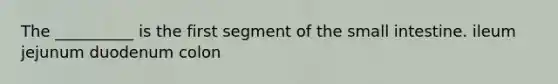 The __________ is the first segment of the small intestine. ileum jejunum duodenum colon