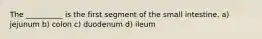 The __________ is the first segment of the small intestine. a) jejunum b) colon c) duodenum d) ileum