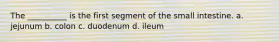 The __________ is the first segment of the small intestine. a. jejunum b. colon c. duodenum d. ileum