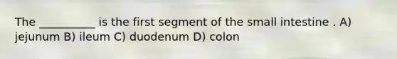 The __________ is the first segment of <a href='https://www.questionai.com/knowledge/kt623fh5xn-the-small-intestine' class='anchor-knowledge'>the small intestine</a> . A) jejunum B) ileum C) duodenum D) colon