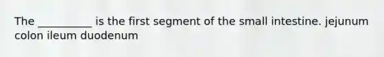 The __________ is the first segment of the small intestine. jejunum colon ileum duodenum