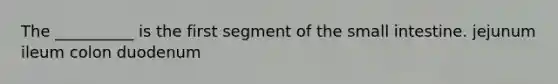 The __________ is the first segment of <a href='https://www.questionai.com/knowledge/kt623fh5xn-the-small-intestine' class='anchor-knowledge'>the small intestine</a>. jejunum ileum colon duodenum