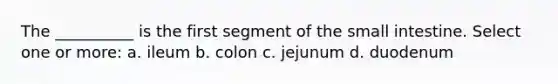 The __________ is the first segment of the small intestine. Select one or more: a. ileum b. colon c. jejunum d. duodenum