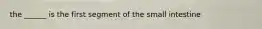 the ______ is the first segment of the small intestine