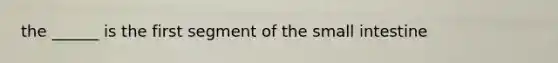 the ______ is the first segment of the small intestine