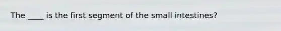 The ____ is the first segment of the small intestines?