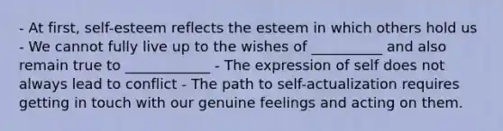 - At first, self-esteem reflects the esteem in which others hold us - We cannot fully live up to the wishes of __________ and also remain true to ____________ - The expression of self does not always lead to conflict - The path to self-actualization requires getting in touch with our genuine feelings and acting on them.