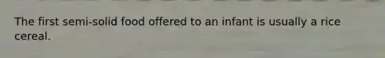 The first semi-solid food offered to an infant is usually a rice cereal.