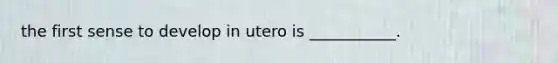 the first sense to develop in utero is ___________.