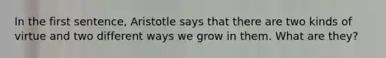 In the first sentence, Aristotle says that there are two kinds of virtue and two different ways we grow in them. What are they?