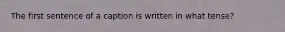 The first sentence of a caption is written in what tense?