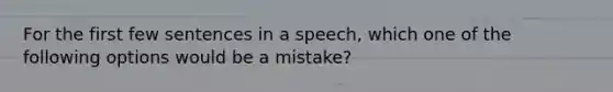 For the first few sentences in a speech, which one of the following options would be a mistake?