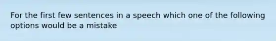 For the first few sentences in a speech which one of the following options would be a mistake