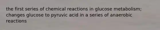 the first series of chemical reactions in glucose metabolism; changes glucose to pyruvic acid in a series of anaerobic reactions