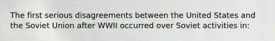 The first serious disagreements between the United States and the Soviet Union after WWII occurred over Soviet activities in: