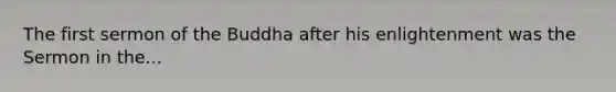 The first sermon of the Buddha after his enlightenment was the Sermon in the...