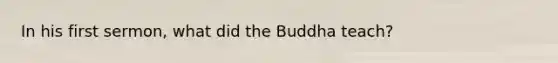 In his first sermon, what did the Buddha teach?