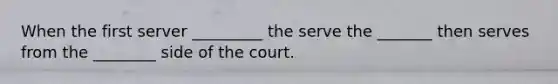 When the first server _________ the serve the _______ then serves from the ________ side of the court.