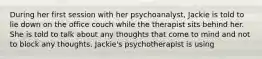 During her first session with her psychoanalyst, Jackie is told to lie down on the office couch while the therapist sits behind her. She is told to talk about any thoughts that come to mind and not to block any thoughts. Jackie's psychotherapist is using