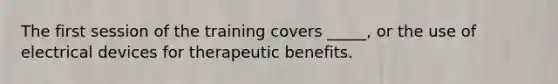 The first session of the training covers _____, or the use of electrical devices for therapeutic benefits.