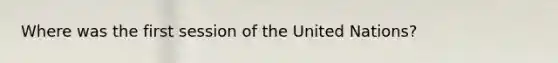 Where was the first session of the United Nations?