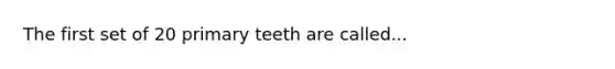 The first set of 20 primary teeth are called...