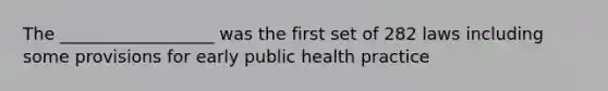 The __________________ was the first set of 282 laws including some provisions for early public health practice