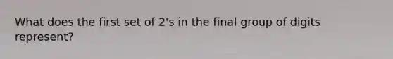 What does the first set of 2's in the final group of digits represent?