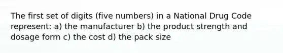 The first set of digits (five numbers) in a National Drug Code represent: a) the manufacturer b) the product strength and dosage form c) the cost d) the pack size