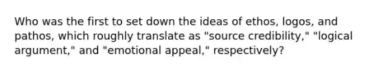 Who was the first to set down the ideas of ethos, logos, and pathos, which roughly translate as "source credibility," "logical argument," and "emotional appeal," respectively?