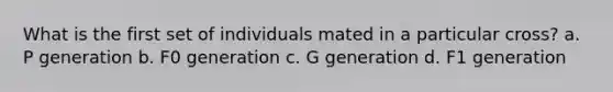 What is the first set of individuals mated in a particular cross? a. P generation b. F0 generation c. G generation d. F1 generation