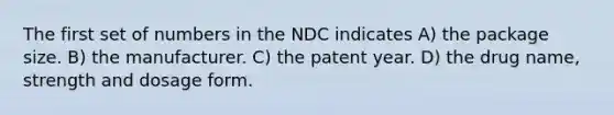 The first set of numbers in the NDC indicates A) the package size. B) the manufacturer. C) the patent year. D) the drug name, strength and dosage form.